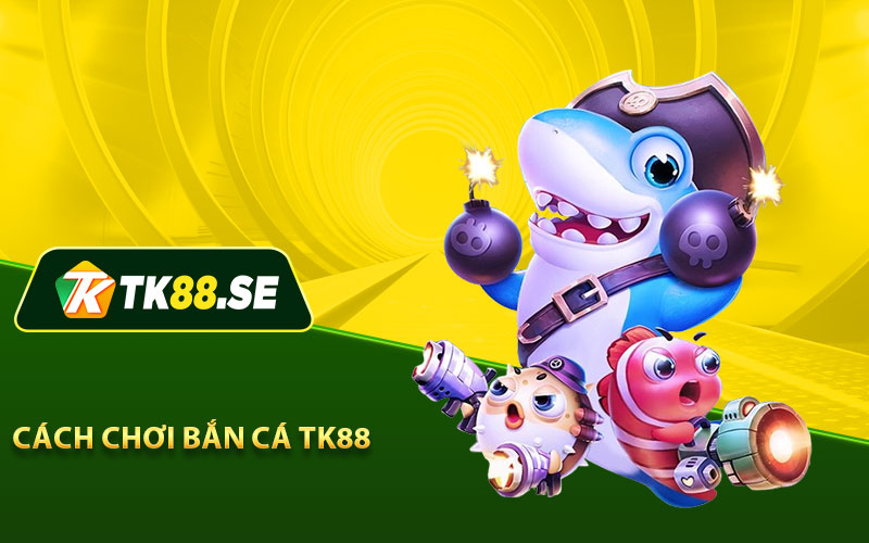 Cách chơi Bắn Cá TK88 