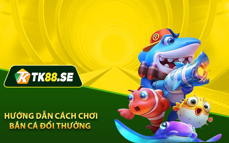 Hướng dẫn cách chơi bắn cá đổi thưởng