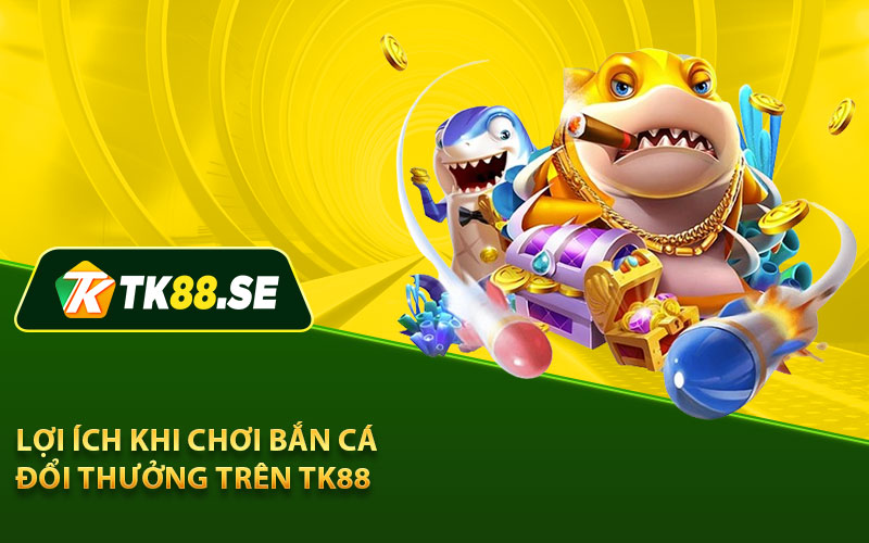 Lợi ích khi chơi bắn cá đổi thưởng trên TK88